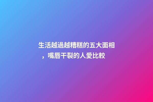 生活越過越糟糕的五大面相，嘴唇干裂的人愛比較